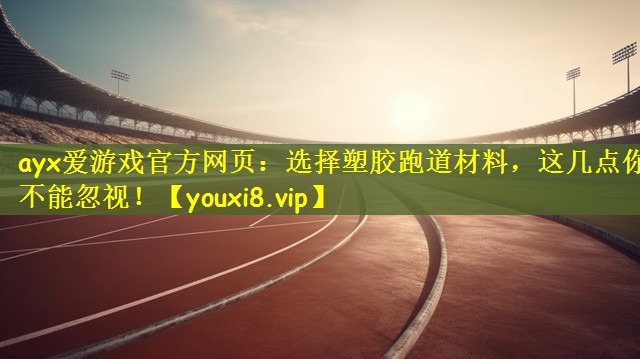 ayx爱游戏官方网页：选择塑胶跑道材料，这几点你不能忽视！