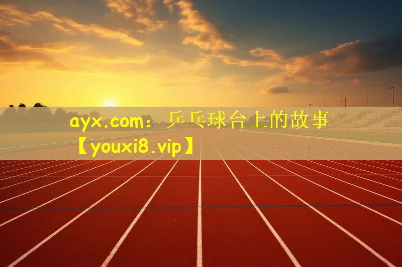 ayx.com：乒乓球台上的故事