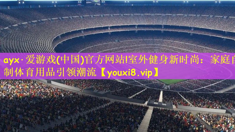 ayx·爱游戏(中国)官方网站!室外健身新时尚：家庭自制体育用品引领潮流