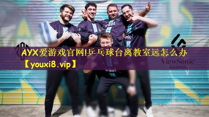 AYX爱游戏官网!乒乓球台离教室远怎么办