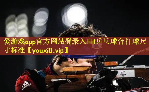 爱游戏app官方网站登录入口!乒乓球台打球尺寸标准