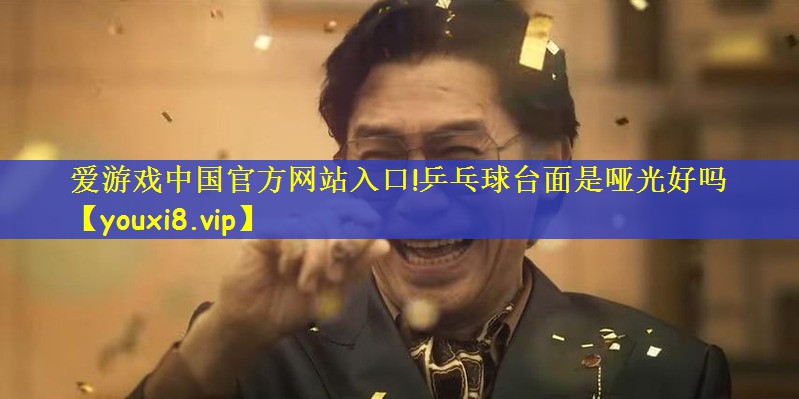 爱游戏中国官方网站入口!乒乓球台面是哑光好吗