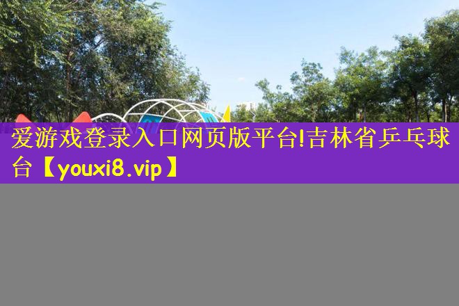 爱游戏登录入口网页版平台!吉林省乒乓球台