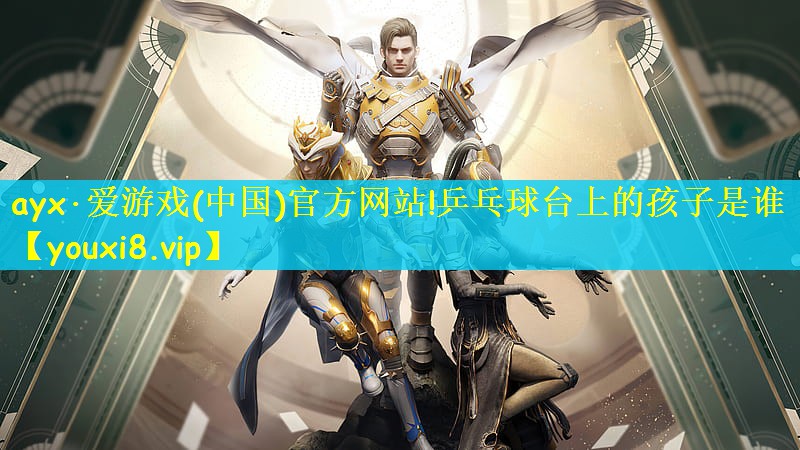 ayx·爱游戏(中国)官方网站!乒乓球台上的孩子是谁
