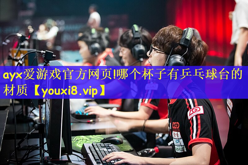 ayx爱游戏官方网页!哪个杯子有乒乓球台的材质