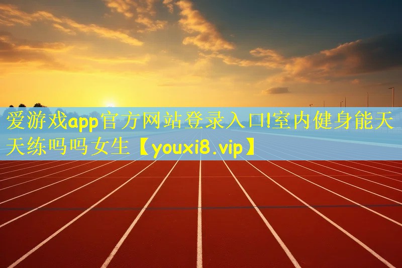 爱游戏app官方网站登录入口!室内健身能天天练吗吗女生