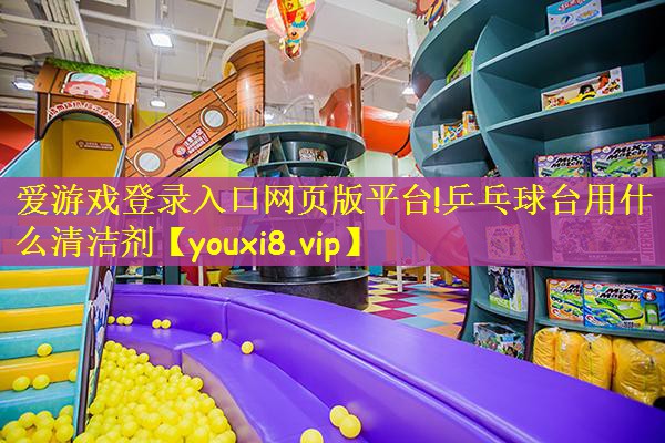 爱游戏登录入口网页版平台!乒乓球台用什么清洁剂