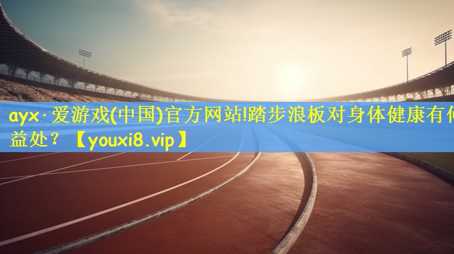 ayx·爱游戏(中国)官方网站!踏步浪板对身体健康有何益处？