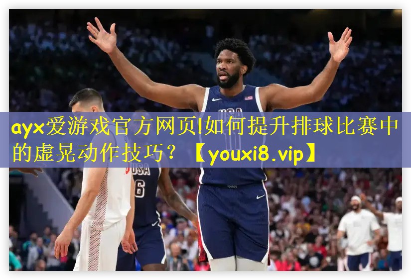 ayx爱游戏官方网页!如何提升排球比赛中的虚晃动作技巧？
