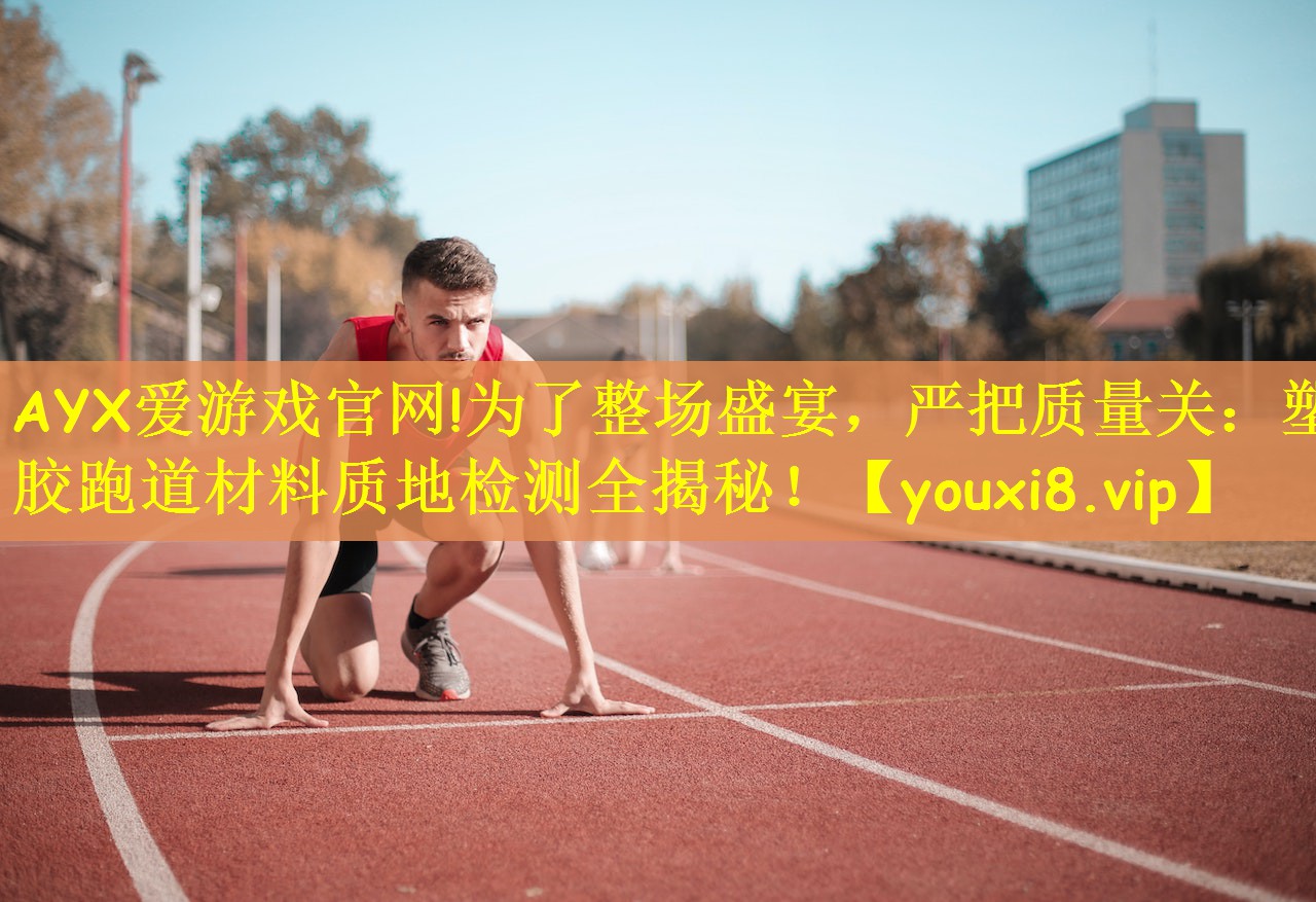 AYX爱游戏官网!为了整场盛宴，严把质量关：塑胶跑道材料质地检测全揭秘！