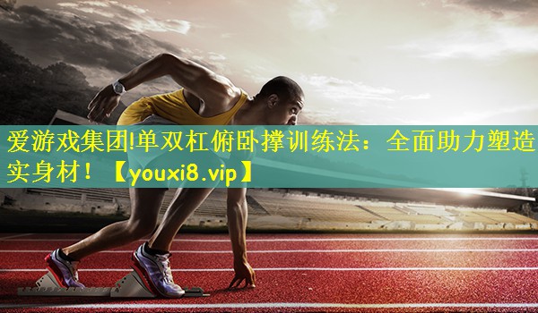 爱游戏集团!单双杠俯卧撑训练法：全面助力塑造紧实身材！