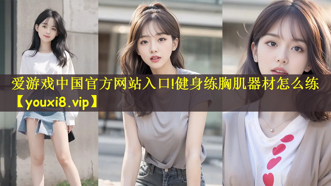 爱游戏中国官方网站入口!健身练胸肌器材怎么练