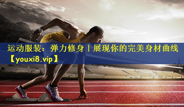 运动服装：弹力修身｜展现你的完美身材曲线