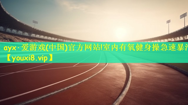 ayx·爱游戏(中国)官方网站!室内有氧健身操急速暴汗