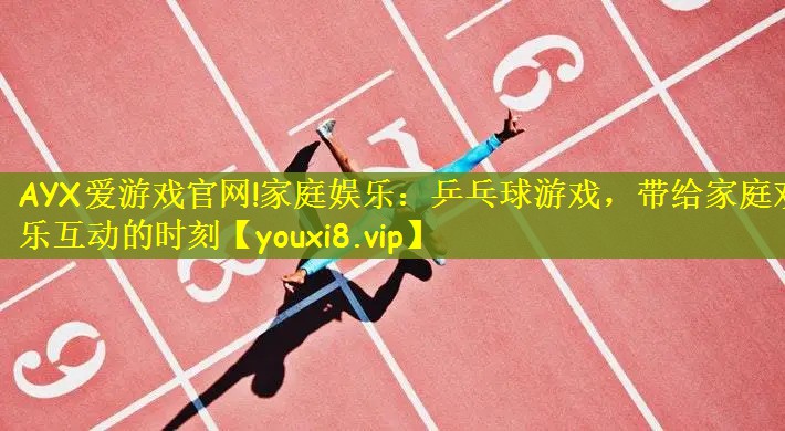 AYX爱游戏官网!家庭娱乐：乒乓球游戏，带给家庭欢乐互动的时刻