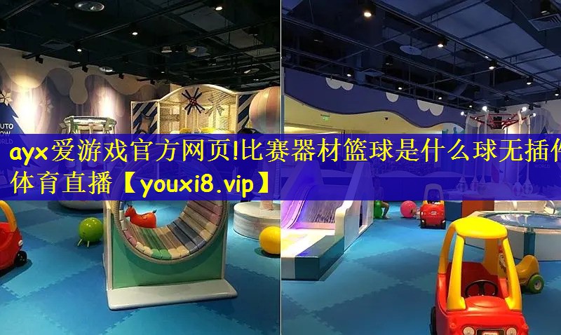 ayx爱游戏官方网页!比赛器材篮球是什么球无插件体育直播
