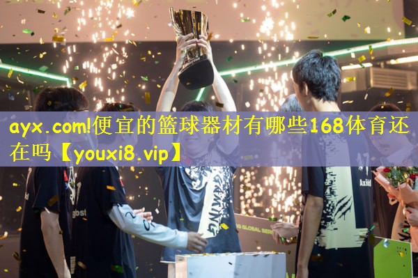 ayx.com!便宜的篮球器材有哪些168体育还在吗