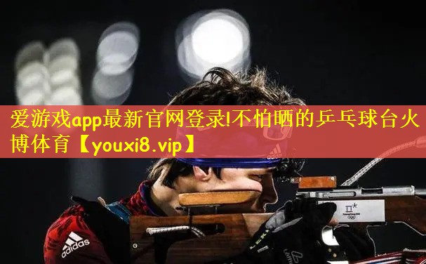 爱游戏app最新官网登录!不怕晒的乒乓球台火博体育
