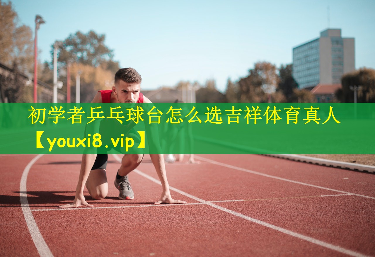 初学者乒乓球台怎么选吉祥体育真人