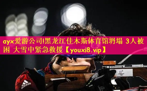ayx爱游公司!黑龙江佳木斯体育馆坍塌 3人被困 大雪中紧急救援