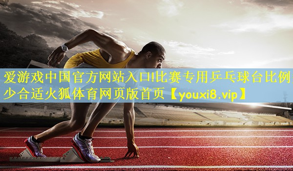 爱游戏中国官方网站入口!比赛专用乒乓球台比例多少合适火狐体育网页版首页