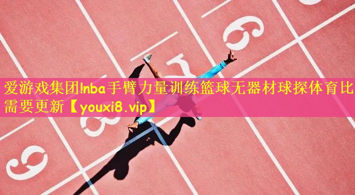 爱游戏集团!nba手臂力量训练篮球无器材球探体育比分需要更新