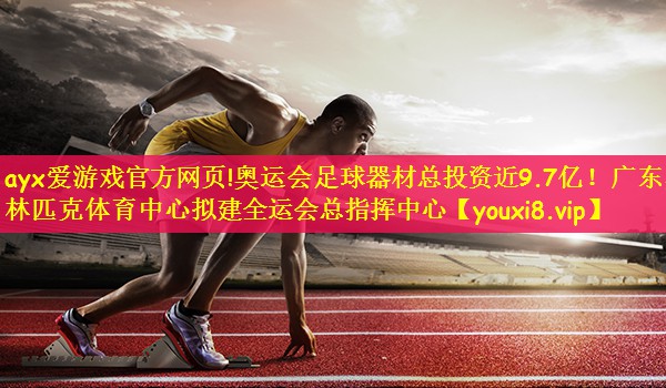ayx爱游戏官方网页!奥运会足球器材总投资近9.7亿！广东奥林匹克体育中心拟建全运会总指挥中心