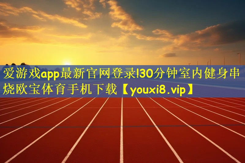 爱游戏app最新官网登录!30分钟室内健身串烧欧宝体育手机下载